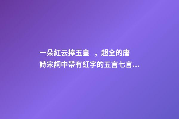 一朵紅云捧玉皇，超全的唐詩宋詞中帶有紅字的五言七言詩-第1張-觀點-玄機派